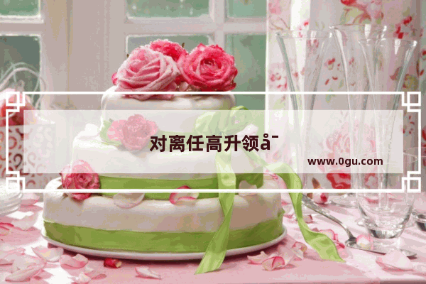 对离任高升领导表示感谢和祝福