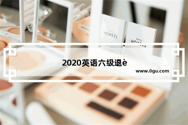 2020英语六级退费