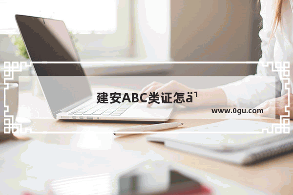 建安ABC类证怎么分的?有什么区别?哪个使用范围更大一点