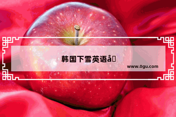 韩国下雪英语口语怎么说呢