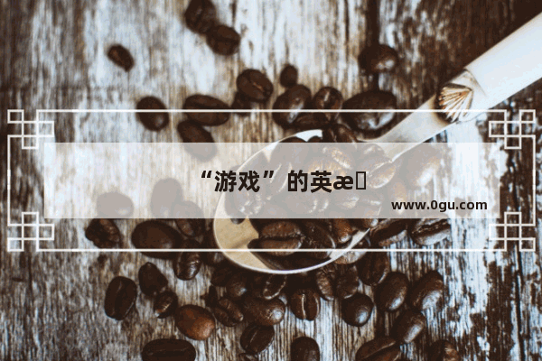 “游戏”的英文怎么写哦