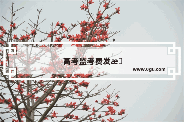 高考监考费发放标准