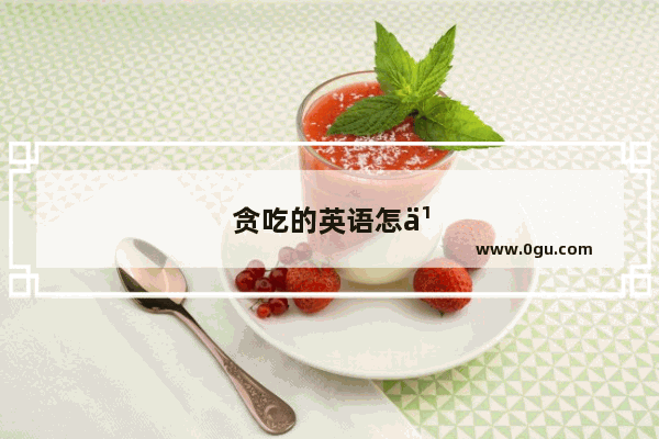贪吃的英语怎么说怎么写