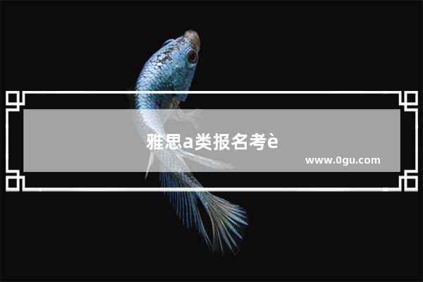 雅思a类报名考试时间多久