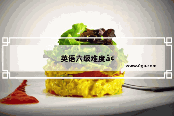 英语六级难度增加多少