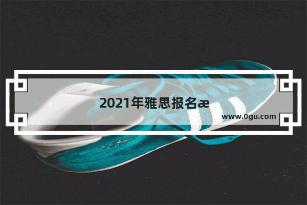 2021年雅思报名时间及报考条件