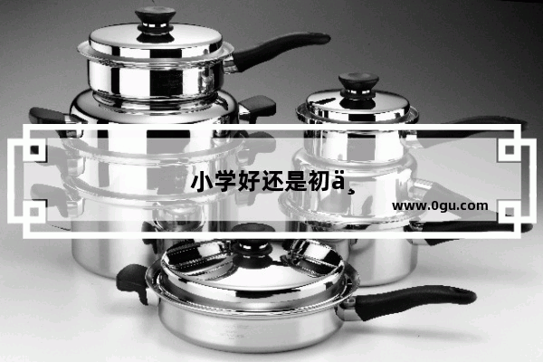 小学好还是初中好呢英语怎么说