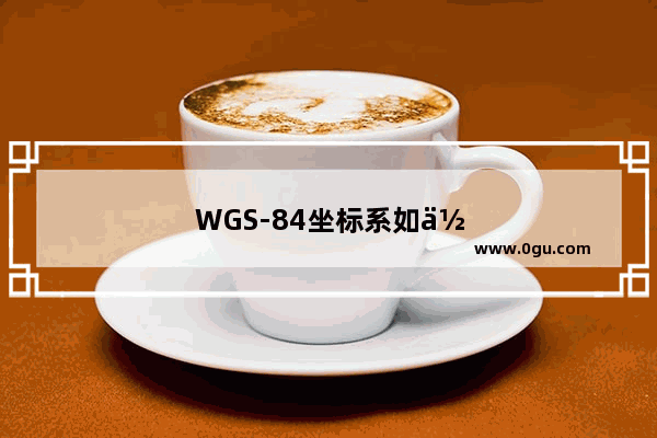 WGS-84坐标系如何定义如题 谢谢了