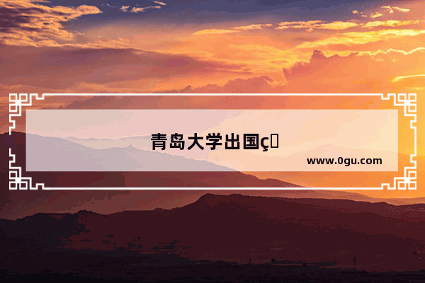 青岛大学出国留学中心可靠吗