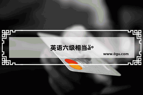 英语六级相当于雅思多少呢