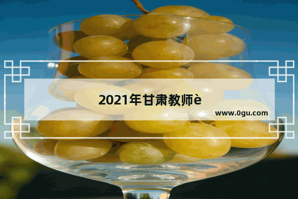 2021年甘肃教师职称评审文件出来了吗