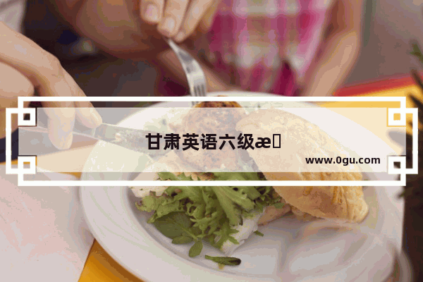 甘肃英语六级报名时间