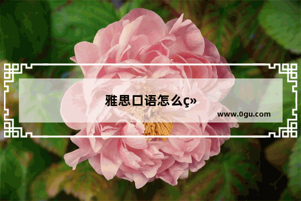 雅思口语怎么练 知乎