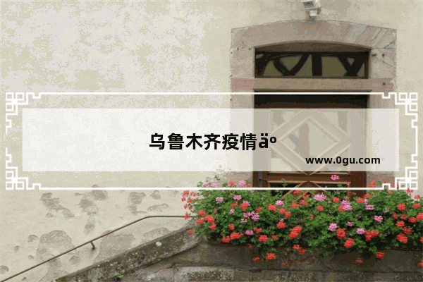 乌鲁木齐疫情人数为啥每天都在增加