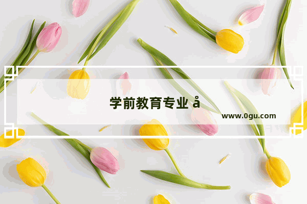 学前教育专业 在校期间考什么证对以后找工作有帮助