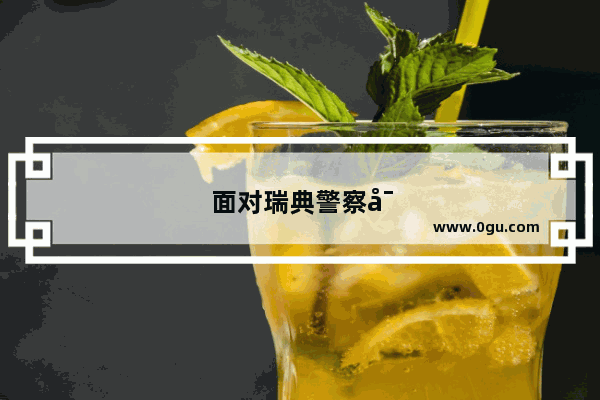 面对瑞典警察对中国游客的粗暴执法 如果事主是你 人在他乡 你会如何应对