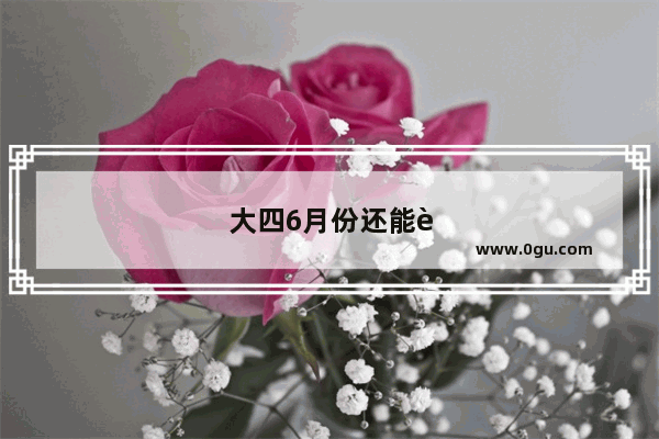 大四6月份还能考英语六级吗