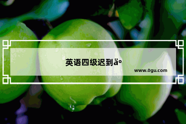 英语四级迟到了怎么办