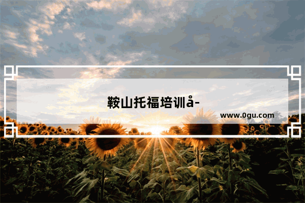 鞍山托福培训学校哪家好？