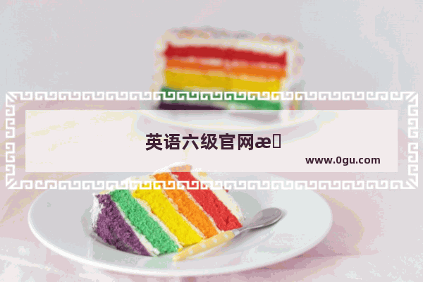 英语六级官网攻略 如何轻松通过考试