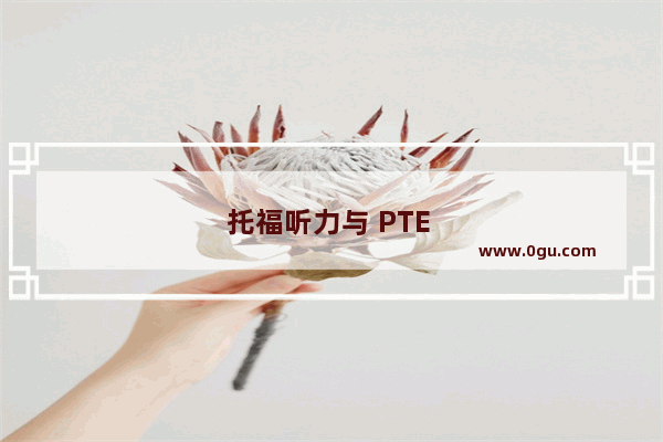 托福听力与 PTE 听力 比较与技巧