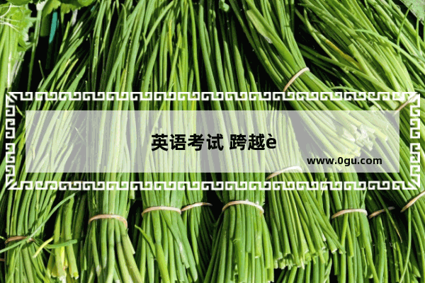 英语考试 跨越语言障碍 成就更好的自己