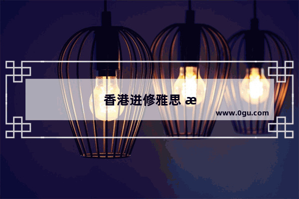 香港进修雅思 提升语言能力的新选择！