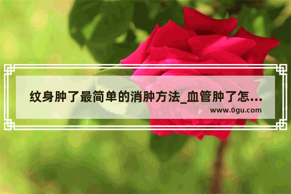 纹身肿了最简单的消肿方法_血管肿了怎么办