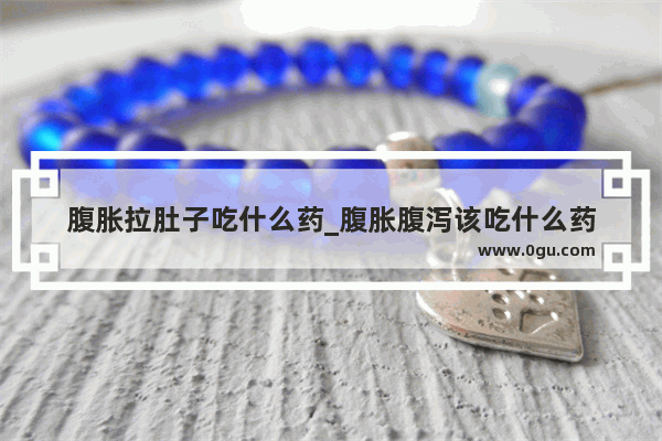 腹胀拉肚子吃什么药_腹胀腹泻该吃什么药
