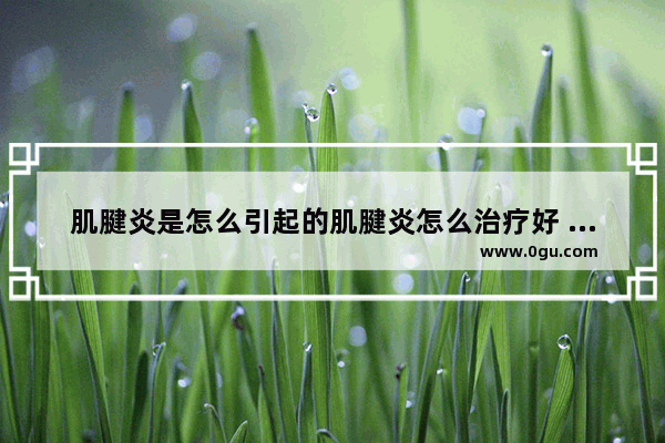肌腱炎是怎么引起的肌腱炎怎么治疗好 肌腱炎怎么办