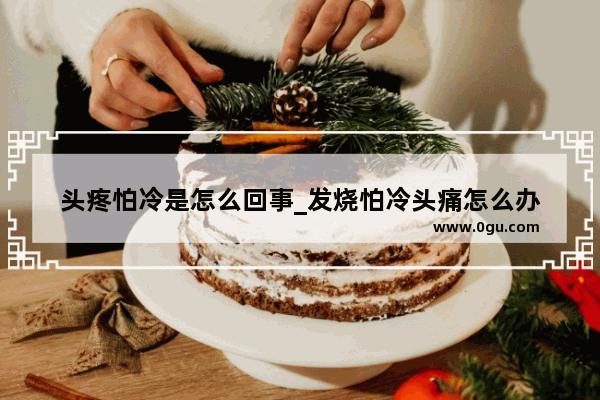 头疼怕冷是怎么回事_发烧怕冷头痛怎么办