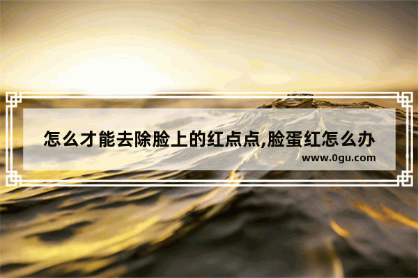 怎么才能去除脸上的红点点,脸蛋红怎么办