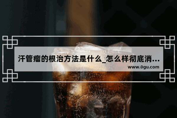 汗管瘤的根治方法是什么_怎么样彻底消除眼部汗管瘤