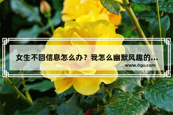 女生不回信息怎么办？我怎么幽默风趣的回答_女生不回复怎么办