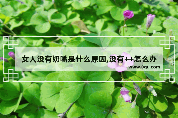女人没有奶嘴是什么原因,没有++怎么办