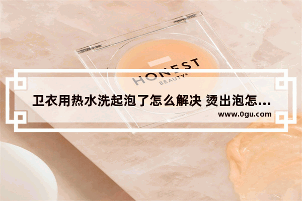 卫衣用热水洗起泡了怎么解决 烫出泡怎么办
