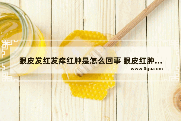 眼皮发红发痒红肿是怎么回事 眼皮红肿痒怎么办