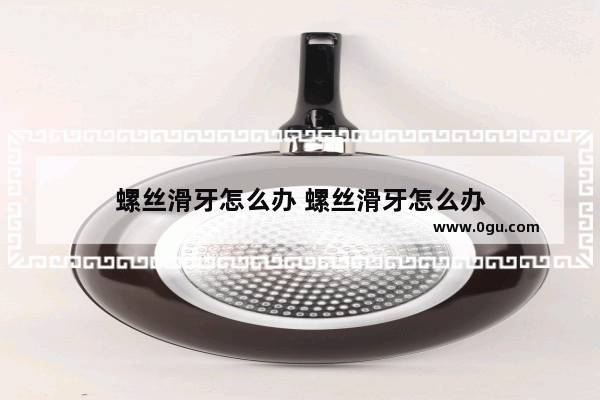 螺丝滑牙怎么办 螺丝滑牙怎么办