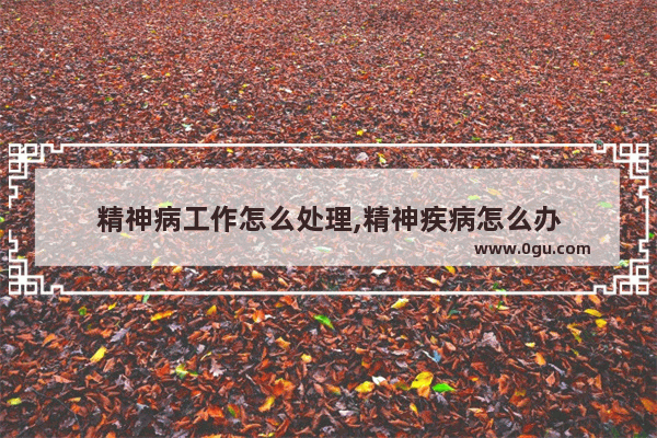 精神病工作怎么处理,精神疾病怎么办
