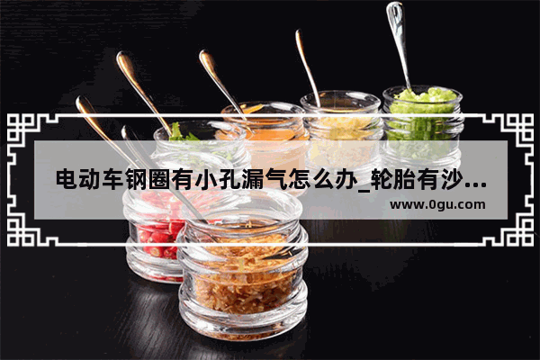电动车钢圈有小孔漏气怎么办_轮胎有沙眼慢性漏气该怎么处理