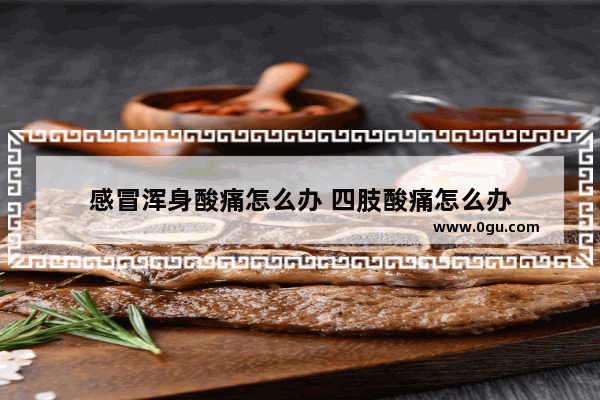 感冒浑身酸痛怎么办 四肢酸痛怎么办