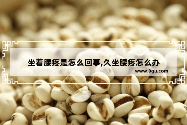 坐着腰疼是怎么回事,久坐腰疼怎么办