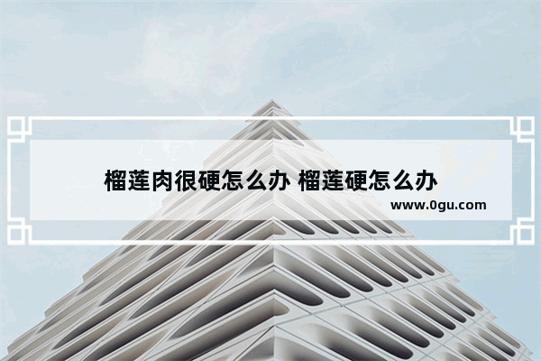 榴莲肉很硬怎么办 榴莲硬怎么办