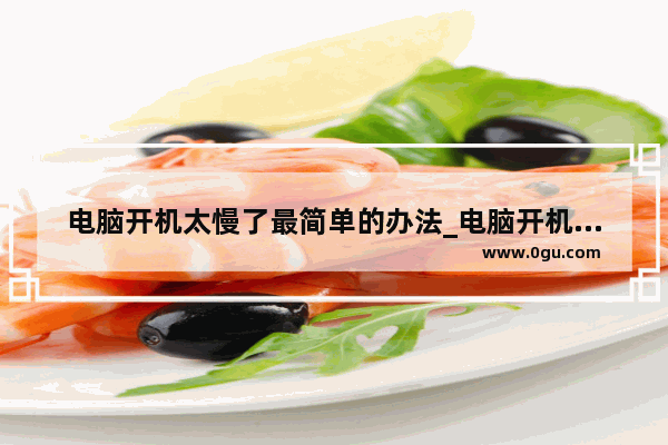 电脑开机太慢了最简单的办法_电脑开机慢怎样解决上不了网