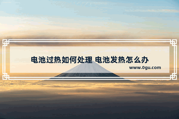 电池过热如何处理 电池发热怎么办
