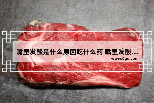 嘴里发酸是什么原因吃什么药 嘴里发酸怎么办