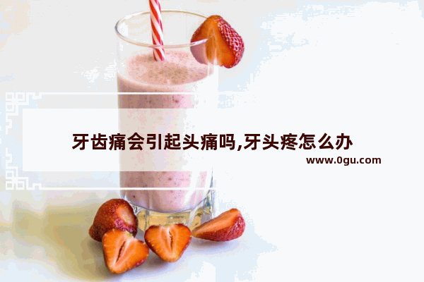 牙齿痛会引起头痛吗,牙头疼怎么办