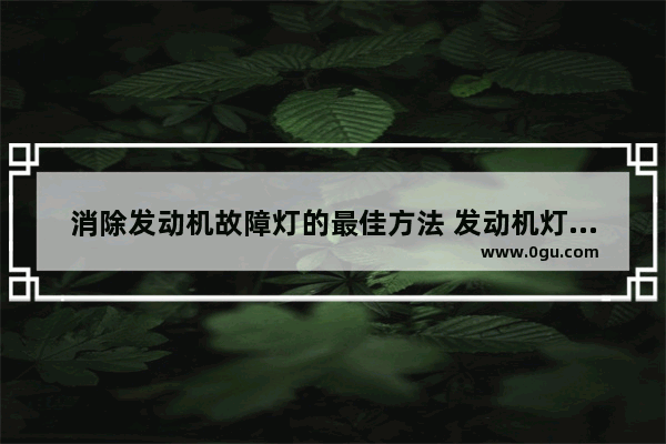 消除发动机故障灯的最佳方法 发动机灯亮怎么办