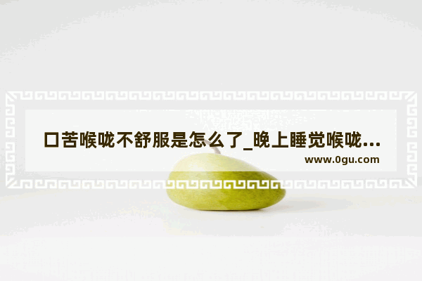口苦喉咙不舒服是怎么了_晚上睡觉喉咙干苦