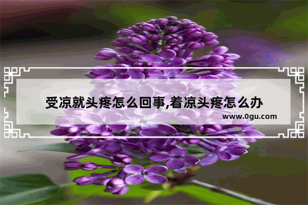 受凉就头疼怎么回事,着凉头疼怎么办